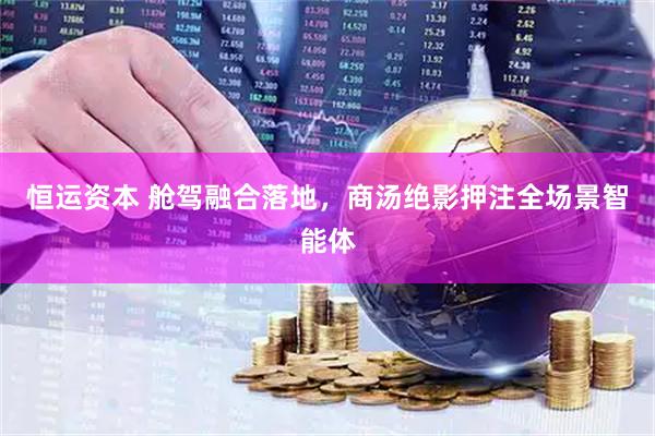 恒运资本 舱驾融合落地，商汤绝影押注全场景智能体